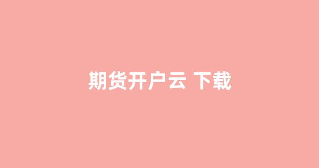 期货开户云 下载(期货开户要什么条件)_https://www.xzdzcjn.com_上交所_第1张